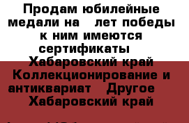 Продам юбилейные медали на 70лет победы,к ним имеются сертификаты. - Хабаровский край Коллекционирование и антиквариат » Другое   . Хабаровский край